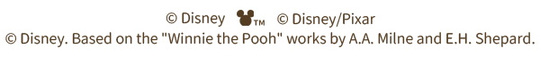 (C) Disney　(C) Disney/Pixar　(C) Disney. Based on the Winnie the Pooh works by A.A. Milne and E.H. Shepard.